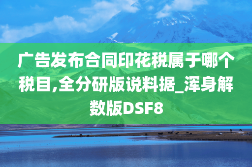 广告发布合同印花税属于哪个税目,全分研版说料据_浑身解数版DSF8