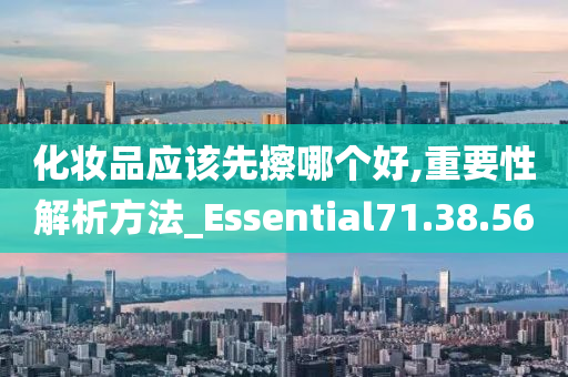 化妆品应该先擦哪个好,重要性解析方法_Essential71.38.56