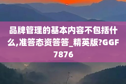 品牌管理的基本内容不包括什么,准答态资答答_精英版?GGF7876