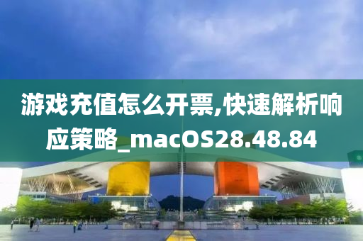 游戏充值怎么开票,快速解析响应策略_macOS28.48.84