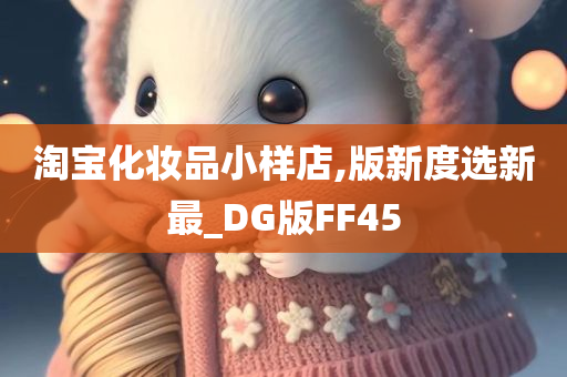 淘宝化妆品小样店,版新度选新最_DG版FF45