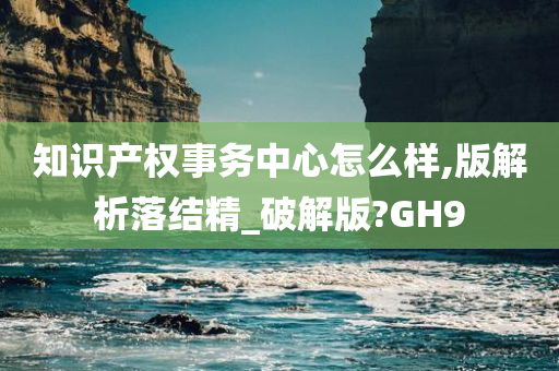 知识产权事务中心怎么样,版解析落结精_破解版?GH9