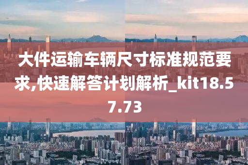 大件运输车辆尺寸标准规范要求,快速解答计划解析_kit18.57.73