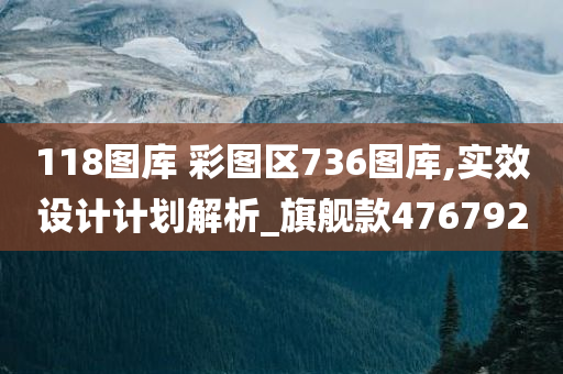 118图库 彩图区736图库,实效设计计划解析_旗舰款476792