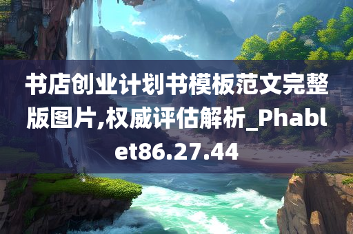 书店创业计划书模板范文完整版图片,权威评估解析_Phablet86.27.44