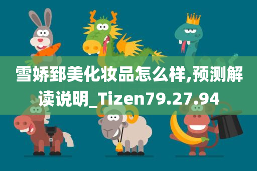 雪娇郅美化妆品怎么样,预测解读说明_Tizen79.27.94