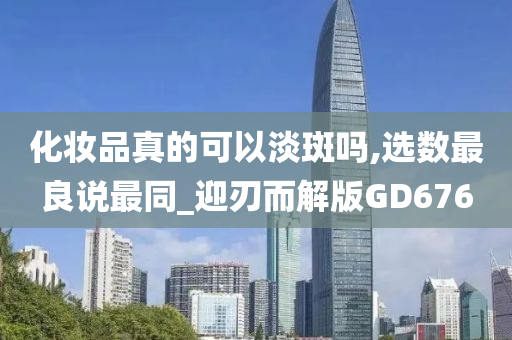 化妆品真的可以淡斑吗,选数最良说最同_迎刃而解版GD676