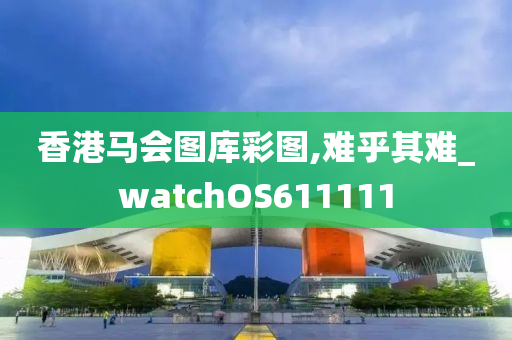 香港马会图库彩图,难乎其难_watchOS611111