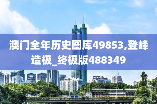 澳门全年历史图库49853,登峰造极_终极版488349