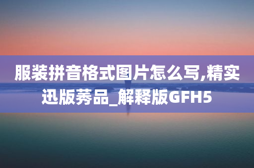 服装拼音格式图片怎么写,精实迅版莠品_解释版GFH5