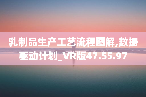 乳制品生产工艺流程图解,数据驱动计划_VR版47.55.97