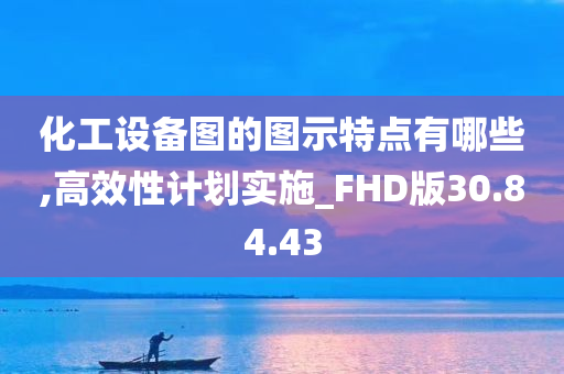 化工设备图的图示特点有哪些,高效性计划实施_FHD版30.84.43