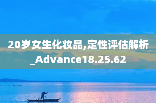 20岁女生化妆品,定性评估解析_Advance18.25.62