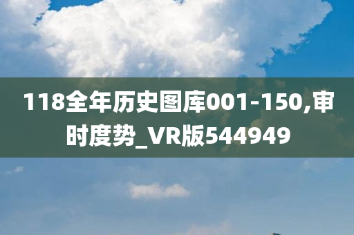 118全年历史图库001-150,审时度势_VR版544949