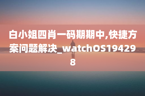 白小姐四肖一码期期中,快捷方案问题解决_watchOS194298