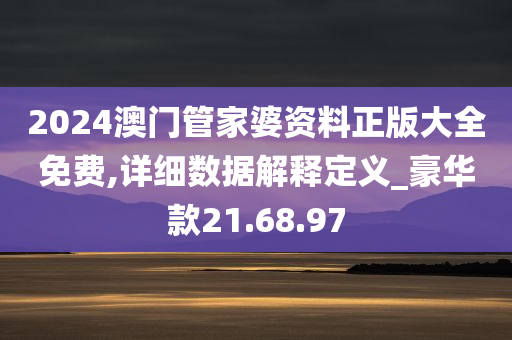 2024澳门管家婆资料正版大全免费,详细数据解释定义_豪华款21.68.97