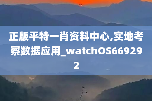 正版平特一肖资料中心,实地考察数据应用_watchOS669292