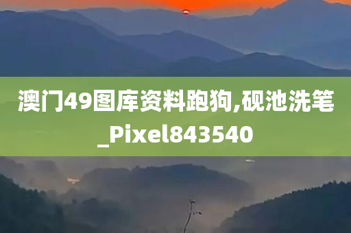 澳门49图库资料跑狗,砚池洗笔_Pixel843540