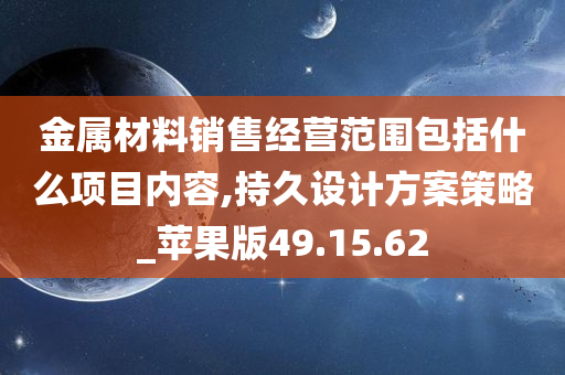 金属材料销售经营范围包括什么项目内容,持久设计方案策略_苹果版49.15.62