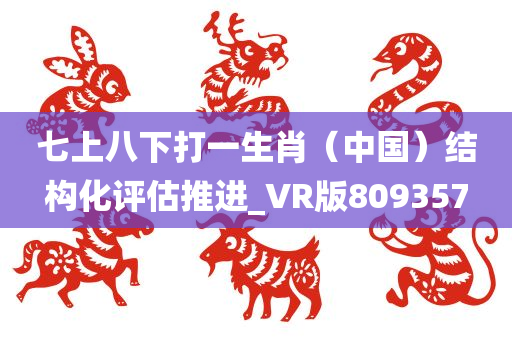 七上八下打一生肖（中国）结构化评估推进_VR版809357