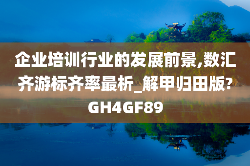 企业培训行业的发展前景,数汇齐游标齐率最析_解甲归田版?GH4GF89