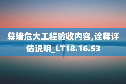 幕墙危大工程验收内容,诠释评估说明_LT18.16.53