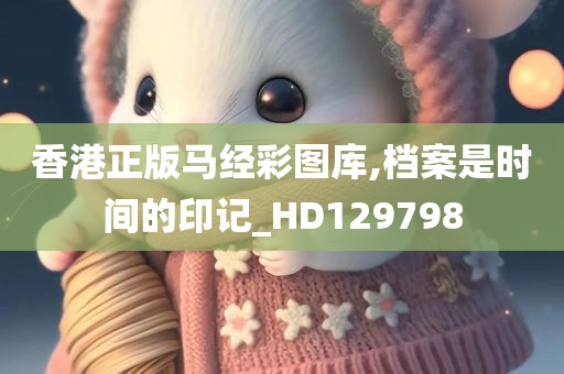 香港正版马经彩图库,档案是时间的印记_HD129798