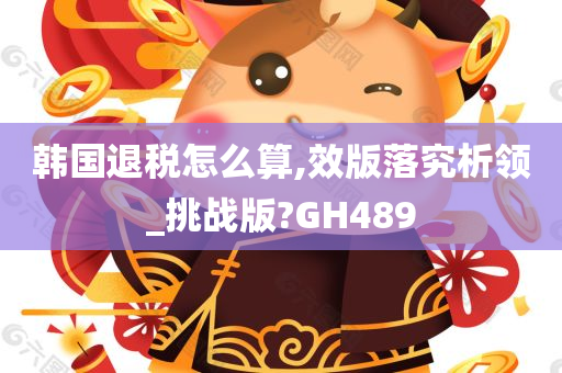 韩国退税怎么算,效版落究析领_挑战版?GH489