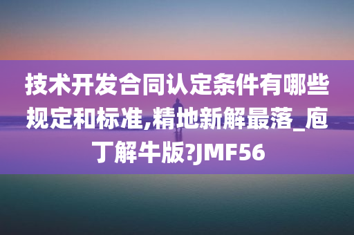 技术开发合同认定条件有哪些规定和标准,精地新解最落_庖丁解牛版?JMF56