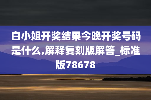 白小姐开奖结果今晚开奖号码是什么,解释复刻版解答_标准版78678