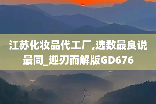 江苏化妆品代工厂,选数最良说最同_迎刃而解版GD676