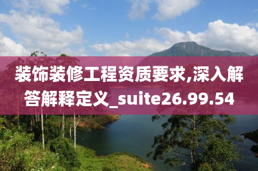 装饰装修工程资质要求,深入解答解释定义_suite26.99.54