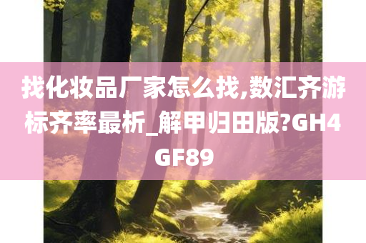 找化妆品厂家怎么找,数汇齐游标齐率最析_解甲归田版?GH4GF89