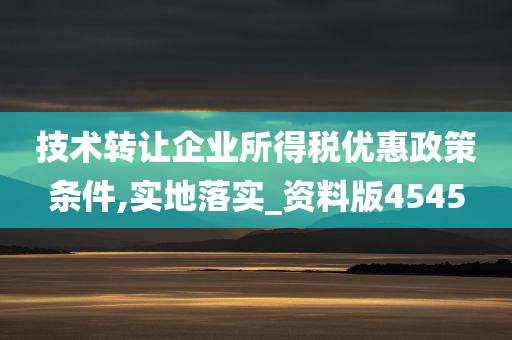 技术转让企业所得税优惠政策条件,实地落实_资料版4545