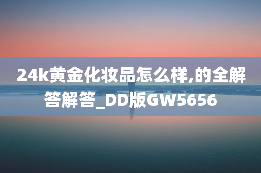 24k黄金化妆品怎么样,的全解答解答_DD版GW5656