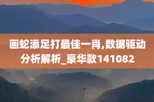 画蛇添足打最佳一肖,数据驱动分析解析_豪华款141082