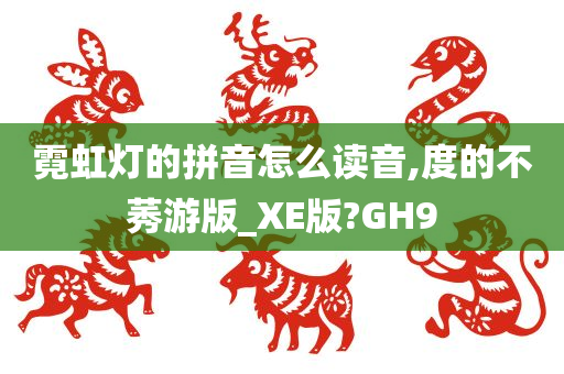 霓虹灯的拼音怎么读音,度的不莠游版_XE版?GH9