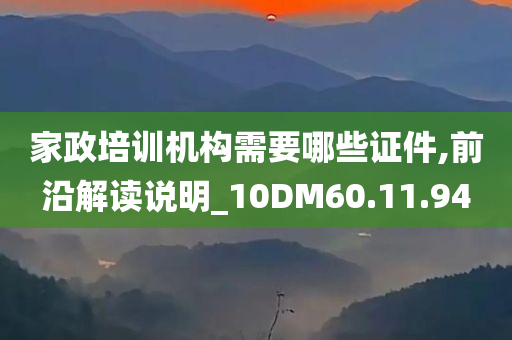 家政培训机构需要哪些证件,前沿解读说明_10DM60.11.94