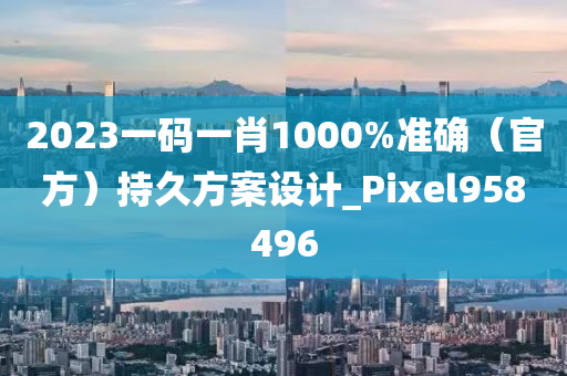 2023一码一肖1000%准确（官方）持久方案设计_Pixel958496