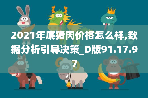 2021年底猪肉价格怎么样,数据分析引导决策_D版91.17.97