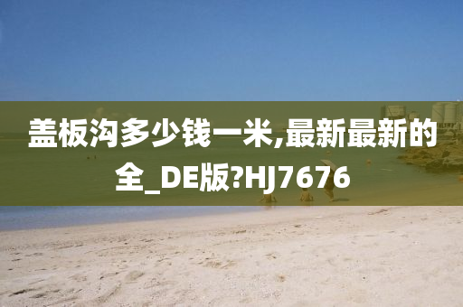 盖板沟多少钱一米,最新最新的全_DE版?HJ7676