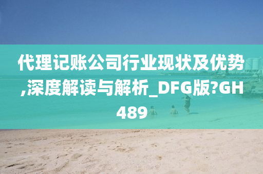 代理记账公司行业现状及优势,深度解读与解析_DFG版?GH489