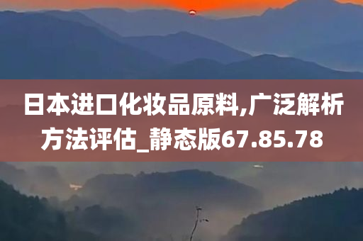 日本进口化妆品原料,广泛解析方法评估_静态版67.85.78