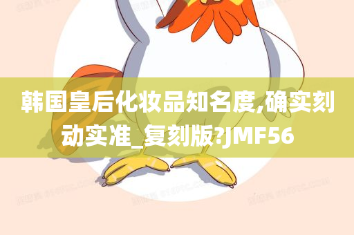 韩国皇后化妆品知名度,确实刻动实准_复刻版?JMF56