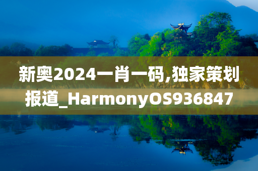 新奥2024一肖一码,独家策划报道_HarmonyOS936847