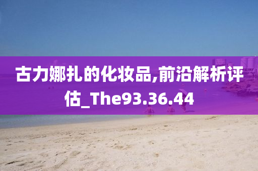 古力娜扎的化妆品,前沿解析评估_The93.36.44