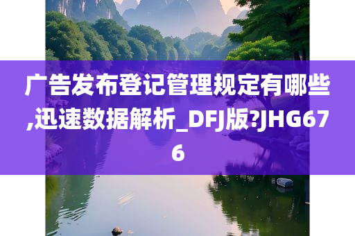 广告发布登记管理规定有哪些,迅速数据解析_DFJ版?JHG676