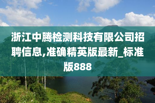 浙江中腾检测科技有限公司招聘信息,准确精英版最新_标准版888