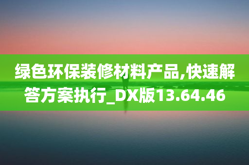 绿色环保装修材料产品,快速解答方案执行_DX版13.64.46