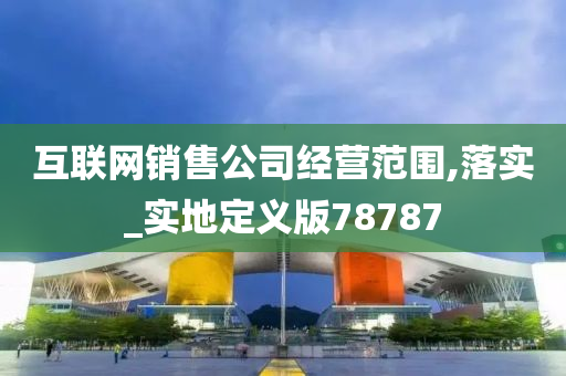 互联网销售公司经营范围,落实_实地定义版78787